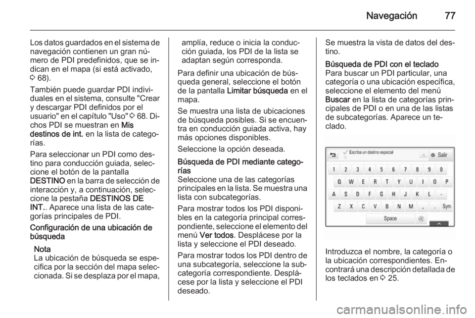 OPEL INSIGNIA 2014  Manual de infoentretenimiento (in Spanish) Navegación77
Los datos guardados en el sistema denavegación contienen un gran nú‐
mero de PDI predefinidos, que se in‐
dican en el mapa (si está activado,
3  68).
También puede guardar PDI in