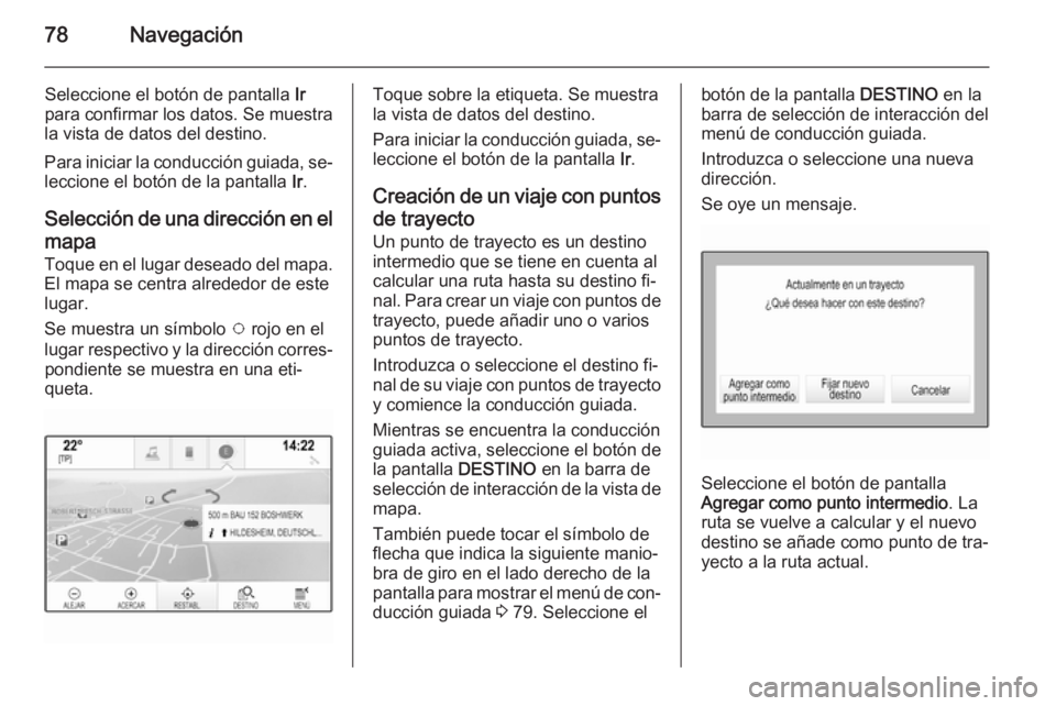 OPEL INSIGNIA 2014  Manual de infoentretenimiento (in Spanish) 78Navegación
Seleccione el botón de pantalla Ir
para confirmar los datos. Se muestra
la vista de datos del destino.
Para iniciar la conducción guiada, se‐
leccione el botón de la pantalla  Ir.
S