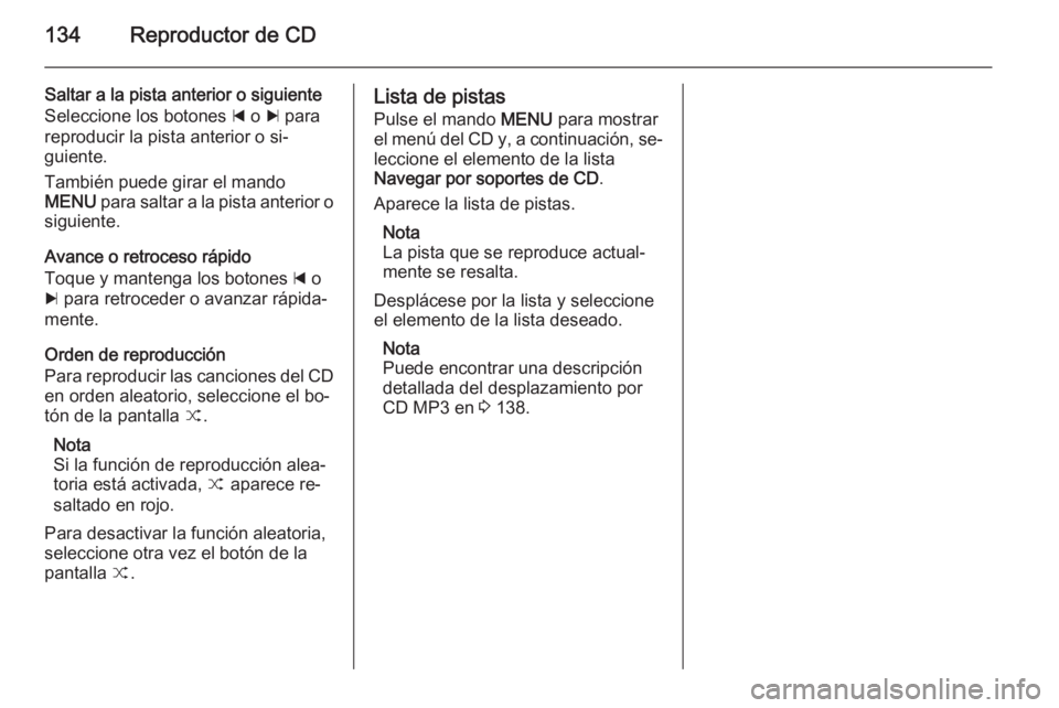 OPEL INSIGNIA 2014.5  Manual de infoentretenimiento (in Spanish) 134Reproductor de CD
Saltar a la pista anterior o siguiente
Seleccione los botones  d o  c para
reproducir la pista anterior o si‐
guiente.
También puede girar el mando
MENU  para saltar a la pista