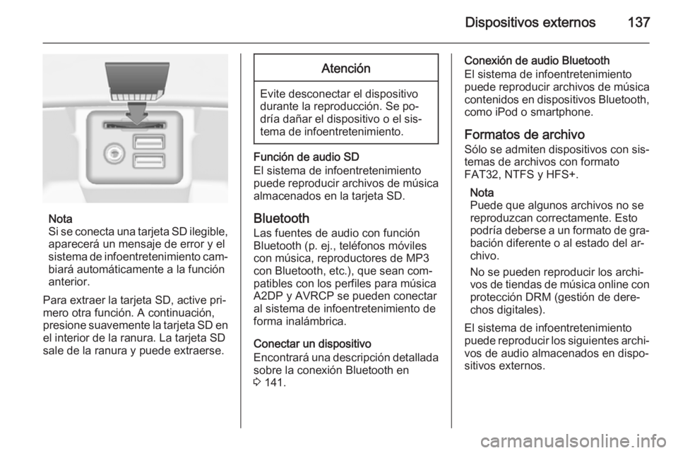 OPEL INSIGNIA 2014.5  Manual de infoentretenimiento (in Spanish) Dispositivos externos137
Nota
Si se conecta una tarjeta SD ilegible, aparecerá un mensaje de error y el
sistema de infoentretenimiento cam‐ biará automáticamente a la función
anterior.
Para extr
