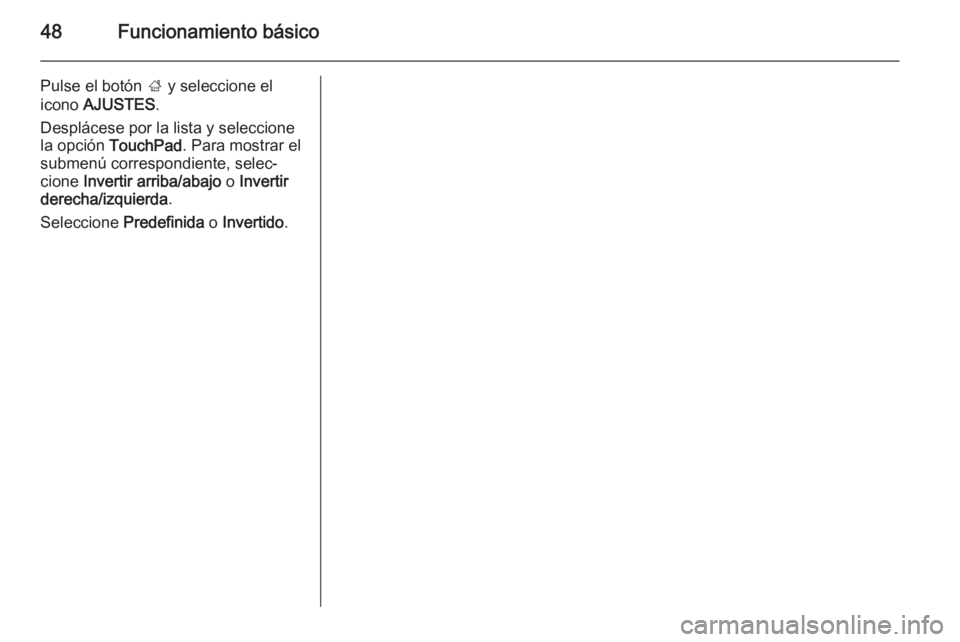OPEL INSIGNIA 2014.5  Manual de infoentretenimiento (in Spanish) 48Funcionamiento básico
Pulse el botón ; y seleccione el
icono  AJUSTES .
Desplácese por la lista y seleccione
la opción  TouchPad . Para mostrar el
submenú correspondiente, selec‐
cione  Inver