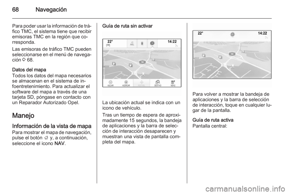 OPEL INSIGNIA 2014.5  Manual de infoentretenimiento (in Spanish) 68Navegación
Para poder usar la información de trá‐fico TMC, el sistema tiene que recibir
emisoras TMC en la región que co‐
rresponda.
Las emisoras de tráfico TMC pueden
seleccionarse en el m