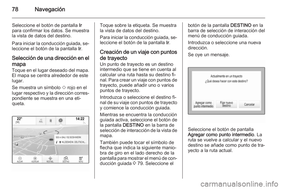 OPEL INSIGNIA 2014.5  Manual de infoentretenimiento (in Spanish) 78Navegación
Seleccione el botón de pantalla Ir
para confirmar los datos. Se muestra
la vista de datos del destino.
Para iniciar la conducción guiada, se‐
leccione el botón de la pantalla  Ir.
S