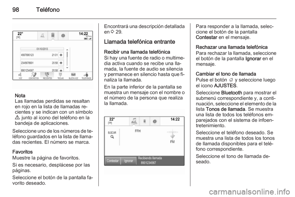 OPEL INSIGNIA 2014.5  Manual de infoentretenimiento (in Spanish) 98Teléfono
Nota
Las llamadas perdidas se resaltan
en rojo en la lista de llamadas re‐
cientes y se indican con un símbolo
9   junto al icono del teléfono en la
bandeja de aplicaciones.
Seleccione