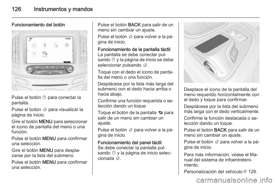 OPEL INSIGNIA 2015  Manual de Instrucciones (in Spanish) 126Instrumentos y mandos
Funcionamiento del botón
Pulse el botón X para conectar la
pantalla.
Pulse el botón  ; para visualizar la
página de inicio.
Gire el botón  MENU para seleccionar
el icono 