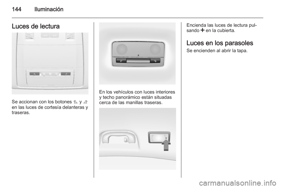 OPEL INSIGNIA 2015  Manual de Instrucciones (in Spanish) 144IluminaciónLuces de lectura
Se accionan con los botones s y  t
en las luces de cortesía delanteras y
traseras.
En los vehículos con luces interiores
y techo panorámico están situadas
cerca de 