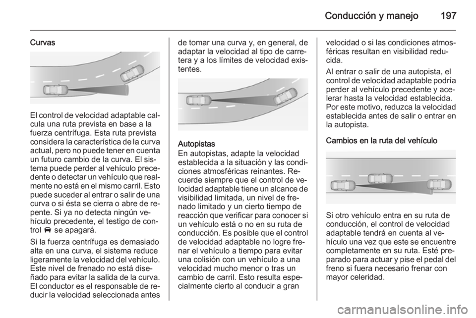 OPEL INSIGNIA 2015  Manual de Instrucciones (in Spanish) Conducción y manejo197
Curvas
El control de velocidad adaptable cal‐cula una ruta prevista en base a lafuerza centrífuga. Esta ruta prevista
considera la característica de la curva
actual, pero n