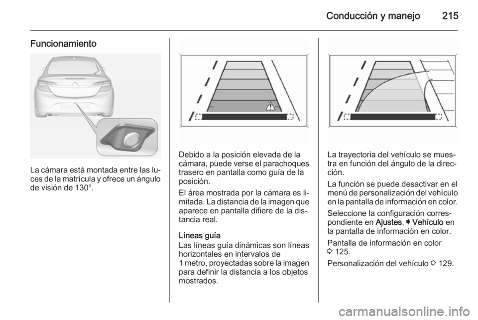 OPEL INSIGNIA 2015  Manual de Instrucciones (in Spanish) Conducción y manejo215
Funcionamiento
La cámara está montada entre las lu‐ces de la matrícula y ofrece un ángulo
de visión de 130°.
Debido a la posición elevada de la
cámara, puede verse el
