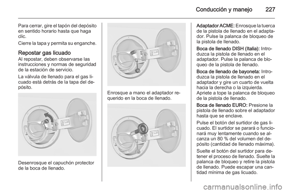 OPEL INSIGNIA 2015  Manual de Instrucciones (in Spanish) Conducción y manejo227
Para cerrar, gire el tapón del depósito
en sentido horario hasta que haga
clic.
Cierre la tapa y permita su enganche.
Repostar gas licuado Al repostar, deben observarse lasin