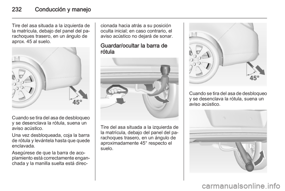 OPEL INSIGNIA 2015  Manual de Instrucciones (in Spanish) 232Conducción y manejo
Tire del asa situada a la izquierda de
la matrícula, debajo del panel del pa‐ rachoques trasero, en un ángulo de
aprox. 45 al suelo.
Cuando se tira del asa de desbloqueo y 
