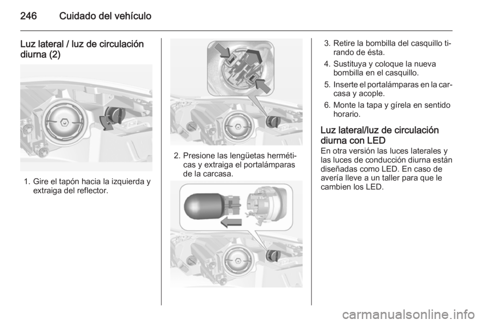 OPEL INSIGNIA 2015  Manual de Instrucciones (in Spanish) 246Cuidado del vehículo
Luz lateral / luz de circulacióndiurna (2)
1. Gire el tapón hacia la izquierda y extraiga del reflector.
2. Presione las lengüetas herméti‐cas y extraiga el portalámpar