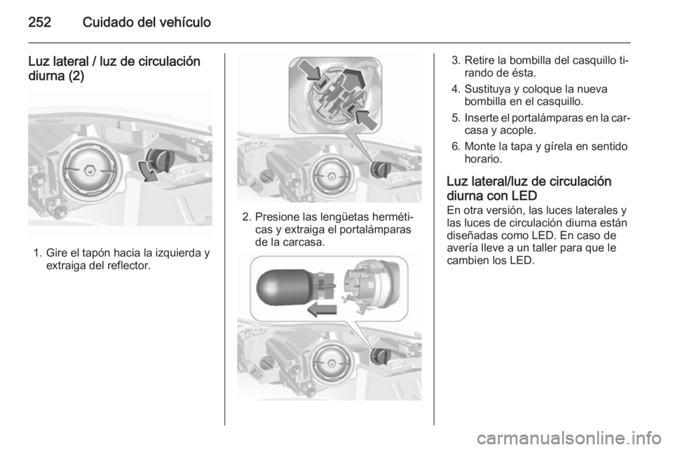 OPEL INSIGNIA 2015.5  Manual de Instrucciones (in Spanish) 252Cuidado del vehículo
Luz lateral / luz de circulacióndiurna (2)
1. Gire el tapón hacia la izquierda y extraiga del reflector.
2. Presione las lengüetas herméti‐cas y extraiga el portalámpar