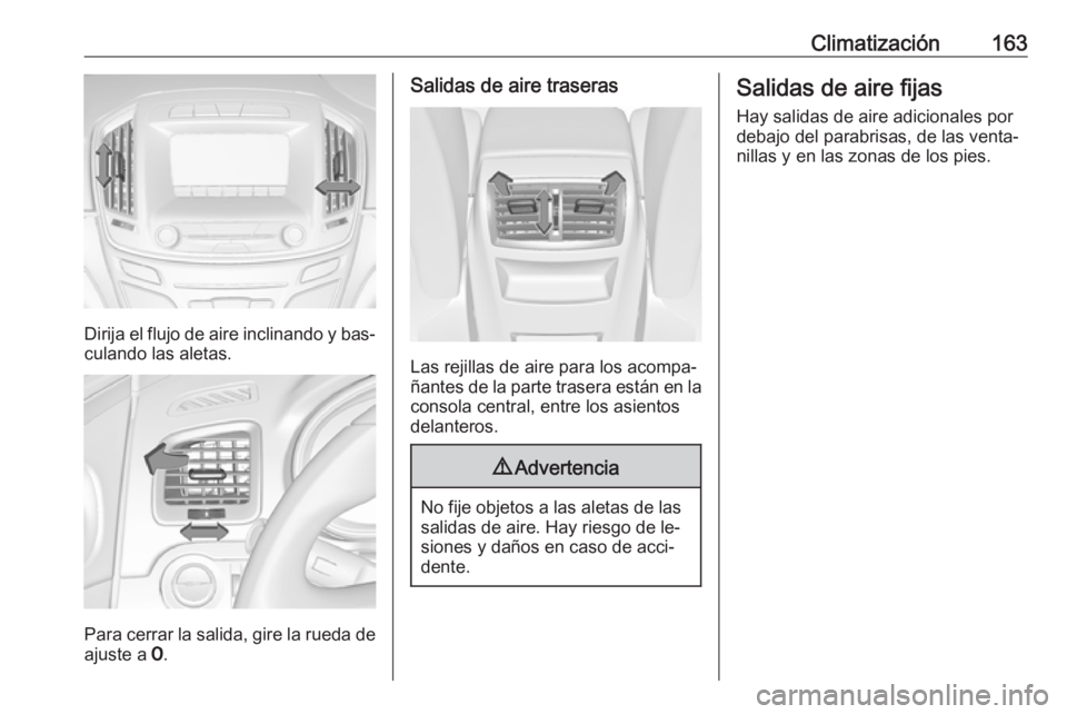OPEL INSIGNIA 2016  Manual de Instrucciones (in Spanish) Climatización163
Dirija el flujo de aire inclinando y bas‐
culando las aletas.
Para cerrar la salida, gire la rueda de
ajuste a  7.
Salidas de aire traseras
Las rejillas de aire para los acompa‐
