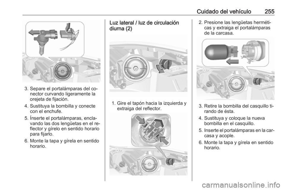 OPEL INSIGNIA 2016  Manual de Instrucciones (in Spanish) Cuidado del vehículo255
3. Separe el portalámparas del co‐nector curvando ligeramente la
orejeta de fijación.
4. Sustituya la bombilla y conecte con el enchufe.
5. Ínserte el portalámparas, enc