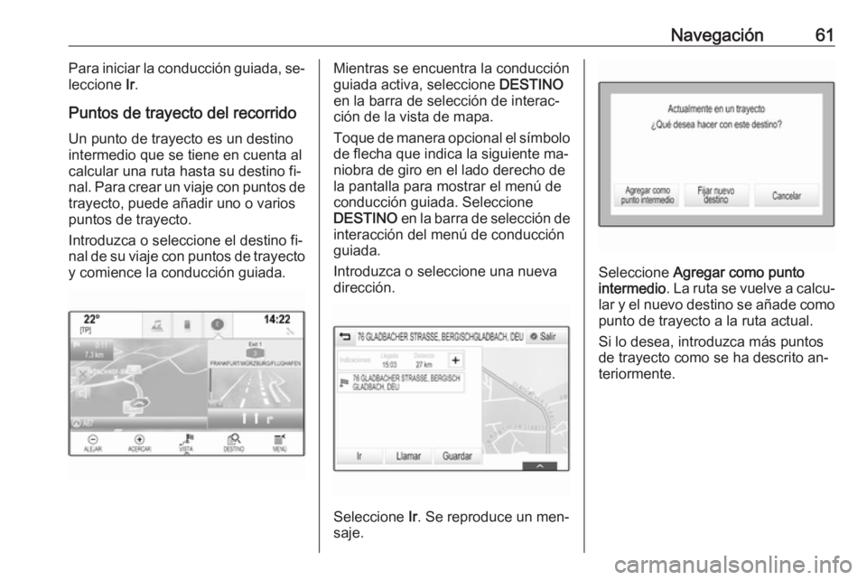 OPEL INSIGNIA 2016.5  Manual de infoentretenimiento (in Spanish) Navegación61Para iniciar la conducción guiada, se‐
leccione  Ir.
Puntos de trayecto del recorrido
Un punto de trayecto es un destino
intermedio que se tiene en cuenta al
calcular una ruta hasta su