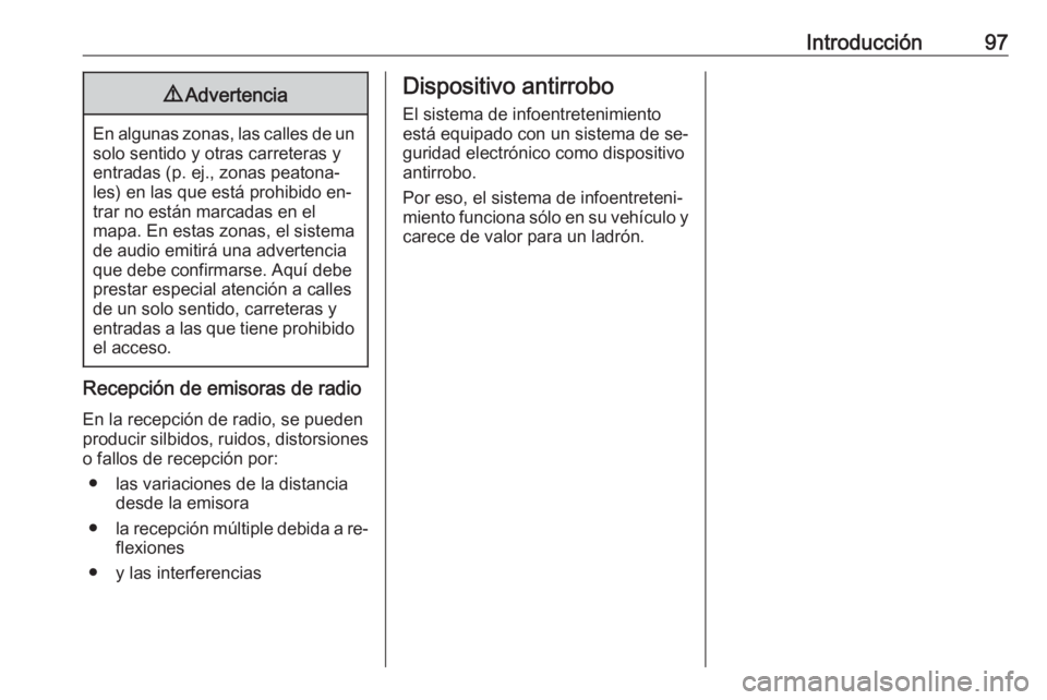OPEL INSIGNIA 2016.5  Manual de infoentretenimiento (in Spanish) Introducción979Advertencia
En algunas zonas, las calles de un
solo sentido y otras carreteras y
entradas (p. ej., zonas peatona‐
les) en las que está prohibido en‐
trar no están marcadas en el
