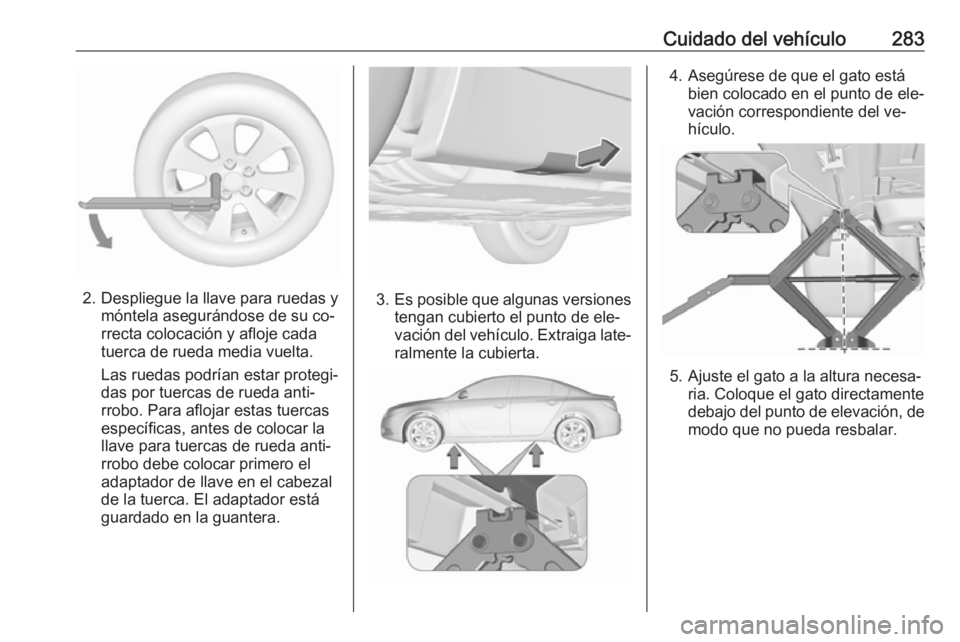 OPEL INSIGNIA 2016.5  Manual de Instrucciones (in Spanish) Cuidado del vehículo283
2. Despliegue la llave para ruedas ymóntela asegurándose de su co‐
rrecta colocación y afloje cada
tuerca de rueda media vuelta.
Las ruedas podrían estar protegi‐
das 
