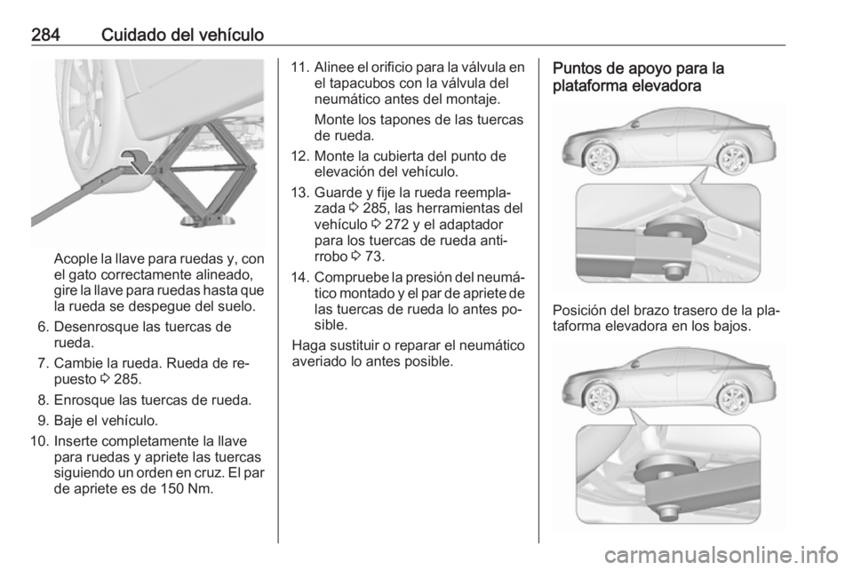 OPEL INSIGNIA 2016.5  Manual de Instrucciones (in Spanish) 284Cuidado del vehículo
Acople la llave para ruedas y, con
el gato correctamente alineado,
gire la llave para ruedas hasta que la rueda se despegue del suelo.
6. Desenrosque las tuercas de rueda.
7. 