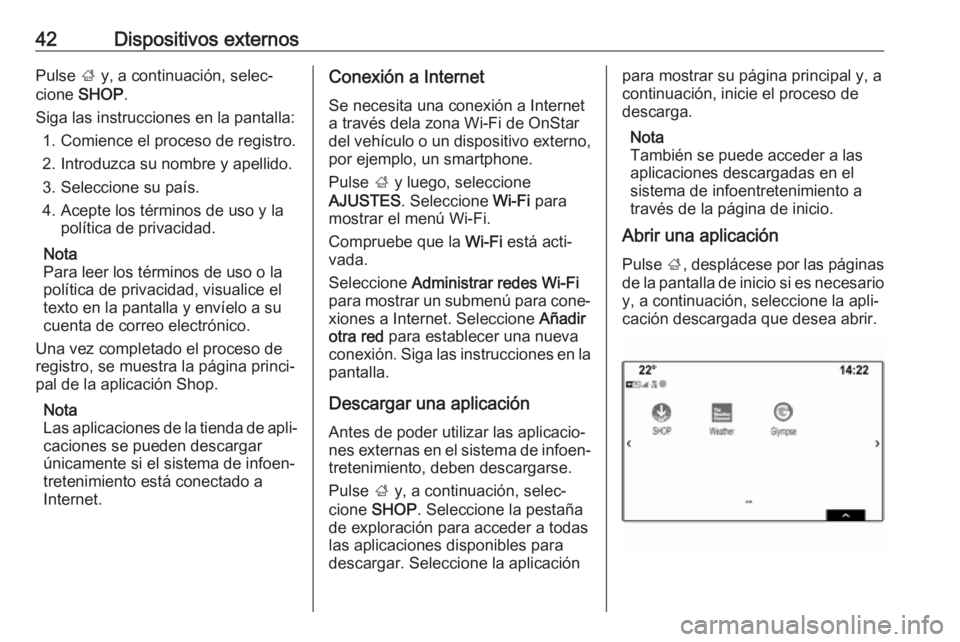 OPEL INSIGNIA BREAK 2018.5 Manual de infoentretenimiento (in Spanish) 42Dispositivos externosPulse ; y, a continuación, selec‐
cione SHOP .
Siga las instrucciones en la pantalla: 1. Comience el proceso de registro.
2. Introduzca su nombre y apellido. 3. Seleccione s OPEL INSIGNIA BREAK 2018.5 Manual de infoentretenimiento (in Spanish) 42Dispositivos externosPulse ; y, a continuación, selec‐
cione SHOP .
Siga las instrucciones en la pantalla: 1. Comience el proceso de registro.
2. Introduzca su nombre y apellido. 3. Seleccione s