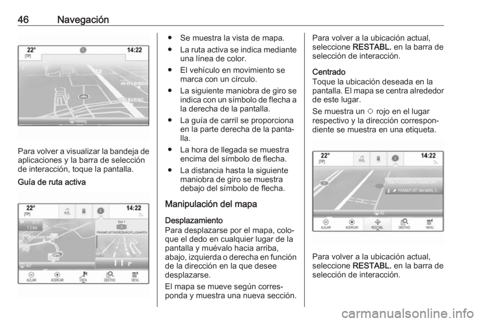 OPEL INSIGNIA BREAK 2018.5 Manual de infoentretenimiento (in Spanish) 46Navegación
Para volver a visualizar la bandeja deaplicaciones y la barra de selección
de interacción, toque la pantalla.
Guía de ruta activa● Se muestra la vista de mapa.
● La ruta activa se OPEL INSIGNIA BREAK 2018.5 Manual de infoentretenimiento (in Spanish) 46Navegación
Para volver a visualizar la bandeja deaplicaciones y la barra de selección
de interacción, toque la pantalla.
Guía de ruta activa● Se muestra la vista de mapa.
● La ruta activa se