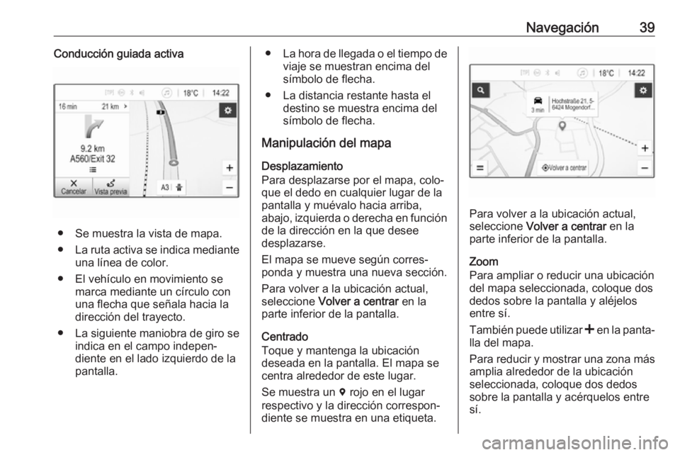 OPEL KARL 2018  Manual de infoentretenimiento (in Spanish) Navegación39Conducción guiada activa
● Se muestra la vista de mapa.
● La ruta activa se indica mediante
una línea de color.
● El vehículo en movimiento se marca mediante un círculo con
una 