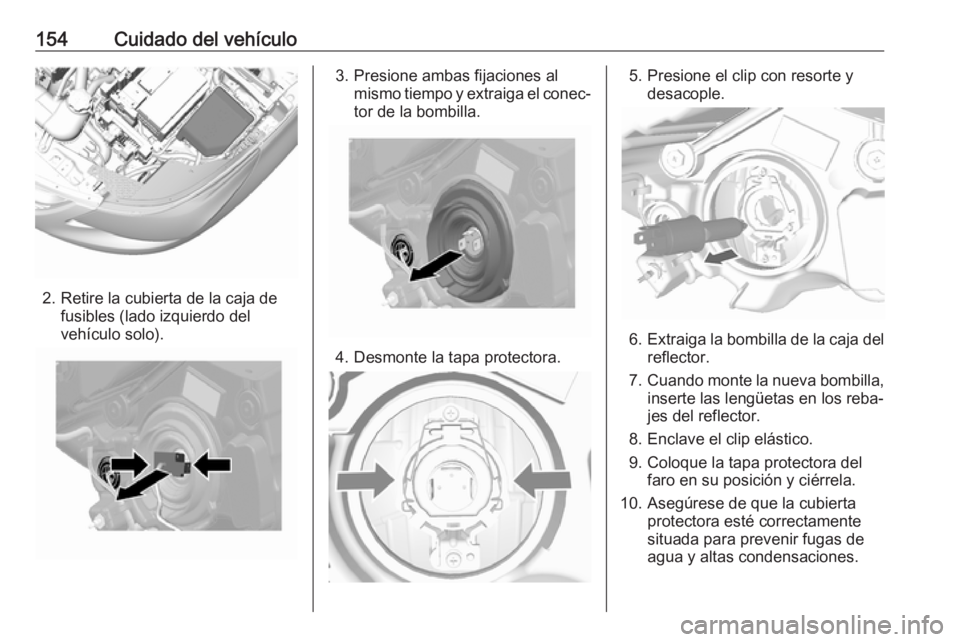 OPEL KARL 2018  Manual de Instrucciones (in Spanish) 154Cuidado del vehículo
2. Retire la cubierta de la caja defusibles (lado izquierdo del
vehículo solo).
3. Presione ambas fijaciones al mismo tiempo y extraiga el conec‐
tor de la bombilla.
4. Des
