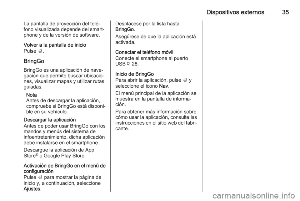 OPEL KARL 2019 Manual de infoentretenimiento (in Spanish) Dispositivos externos35La pantalla de proyección del telé‐
fono visualizada depende del smart‐ phone y de la versión de software.
Volver a la pantalla de inicio
Pulse ;.
BringGo BringGo es una OPEL KARL 2019 Manual de infoentretenimiento (in Spanish) Dispositivos externos35La pantalla de proyección del telé‐
fono visualizada depende del smart‐ phone y de la versión de software.
Volver a la pantalla de inicio
Pulse ;.
BringGo BringGo es una