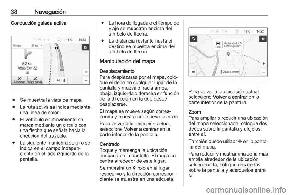 OPEL KARL 2019 Manual de infoentretenimiento (in Spanish) 38NavegaciónConducción guiada activa
● Se muestra la vista de mapa.
● La ruta activa se indica mediante
una línea de color.
● El vehículo en movimiento se marca mediante un círculo con
una OPEL KARL 2019 Manual de infoentretenimiento (in Spanish) 38NavegaciónConducción guiada activa
● Se muestra la vista de mapa.
● La ruta activa se indica mediante
una línea de color.
● El vehículo en movimiento se marca mediante un círculo con
una