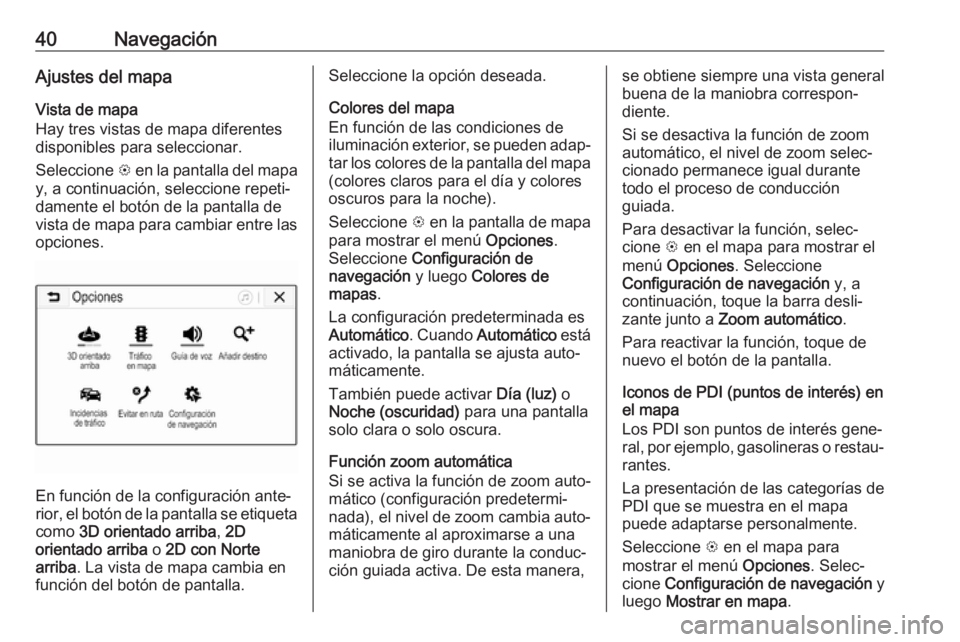 OPEL KARL 2019 Manual de infoentretenimiento (in Spanish) 40NavegaciónAjustes del mapaVista de mapa
Hay tres vistas de mapa diferentes
disponibles para seleccionar.
Seleccione L en la pantalla del mapa
y, a continuación, seleccione repeti‐
damente el bo OPEL KARL 2019 Manual de infoentretenimiento (in Spanish) 40NavegaciónAjustes del mapaVista de mapa
Hay tres vistas de mapa diferentes
disponibles para seleccionar.
Seleccione L en la pantalla del mapa
y, a continuación, seleccione repeti‐
damente el bo