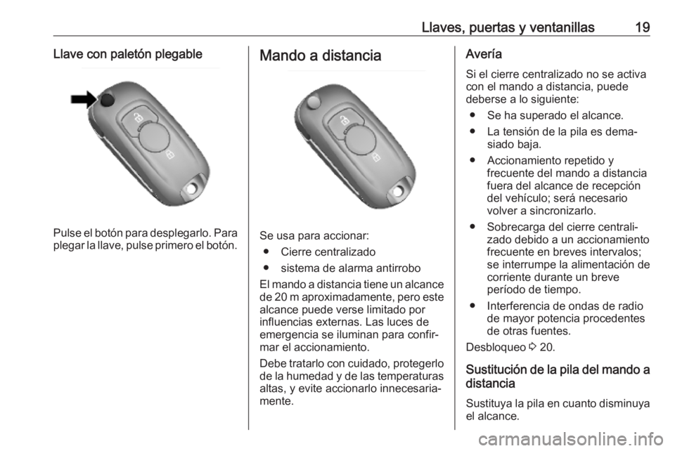 OPEL KARL 2019 Manual de Instrucciones (in Spanish) Llaves, puertas y ventanillas19Llave con paletón plegable
Pulse el botón para desplegarlo. Para
plegar la llave, pulse primero el botón.
Mando a distancia
Se usa para accionar:
● Cierre centraliz OPEL KARL 2019 Manual de Instrucciones (in Spanish) Llaves, puertas y ventanillas19Llave con paletón plegable
Pulse el botón para desplegarlo. Para
plegar la llave, pulse primero el botón.
Mando a distancia
Se usa para accionar:
● Cierre centraliz