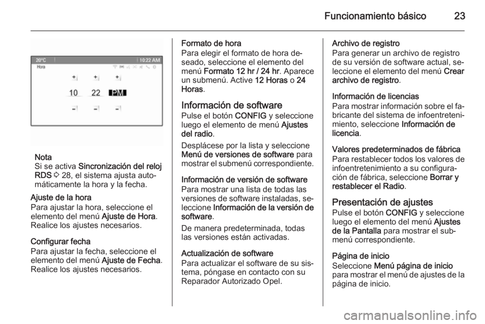 OPEL MERIVA 2014.5 Manual de infoentretenimiento (in Spanish) Funcionamiento básico23
Nota
Si se activa Sincronización del reloj
RDS 3 28, el sistema ajusta auto‐
máticamente la hora y la fecha.
Ajuste de la hora
Para ajustar la hora, seleccione el
eleme OPEL MERIVA 2014.5 Manual de infoentretenimiento (in Spanish) Funcionamiento básico23
Nota
Si se activa Sincronización del reloj
RDS 3 28, el sistema ajusta auto‐
máticamente la hora y la fecha.
Ajuste de la hora
Para ajustar la hora, seleccione el
eleme