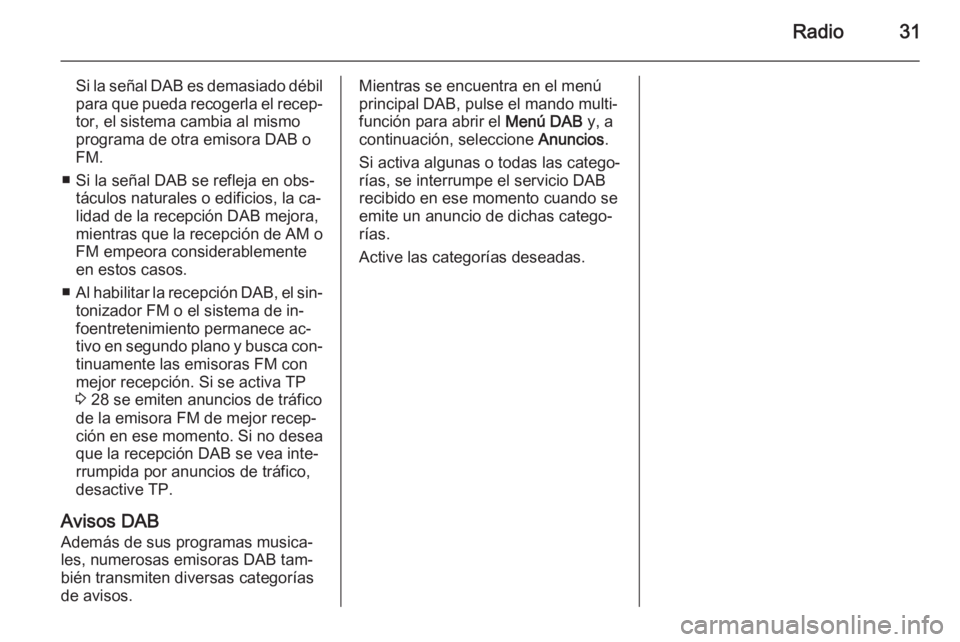OPEL MERIVA 2014.5  Manual de infoentretenimiento (in Spanish) Radio31
Si la señal DAB es demasiado débil
para que pueda recogerla el recep‐ tor, el sistema cambia al mismoprograma de otra emisora DAB o
FM.
■ Si la señal DAB se refleja en obs‐ táculos n
