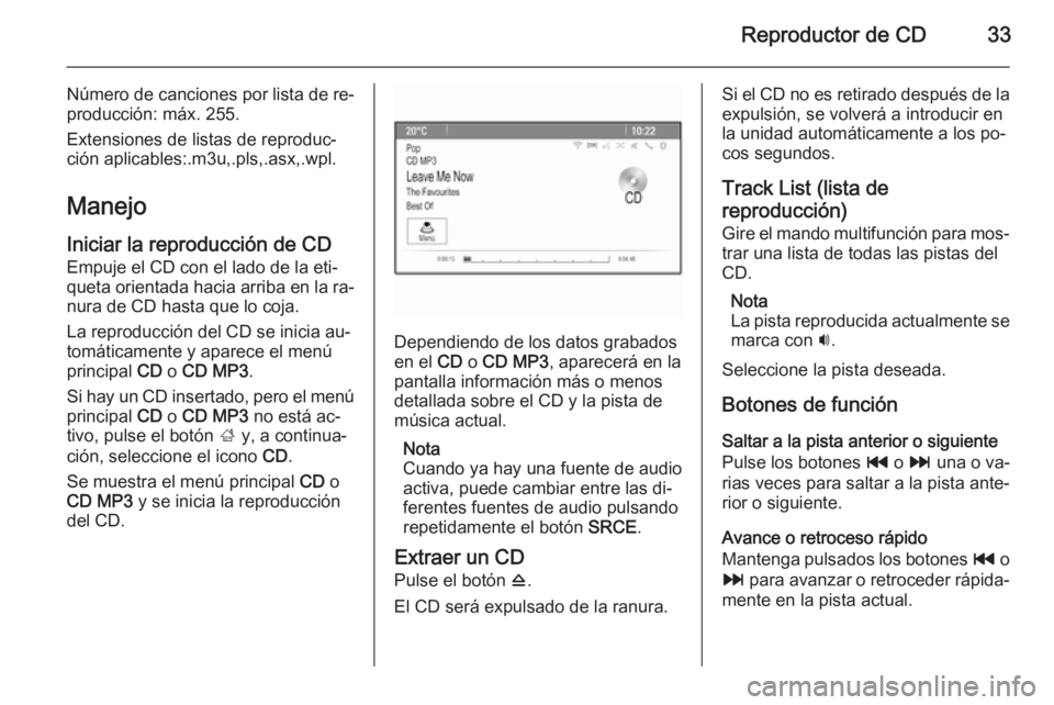 OPEL MERIVA 2014.5  Manual de infoentretenimiento (in Spanish) Reproductor de CD33
Número de canciones por lista de re‐
producción: máx. 255.
Extensiones de listas de reproduc‐
ción aplicables:.m3u,.pls,.asx,.wpl.
Manejo
Iniciar la reproducción de CD Emp