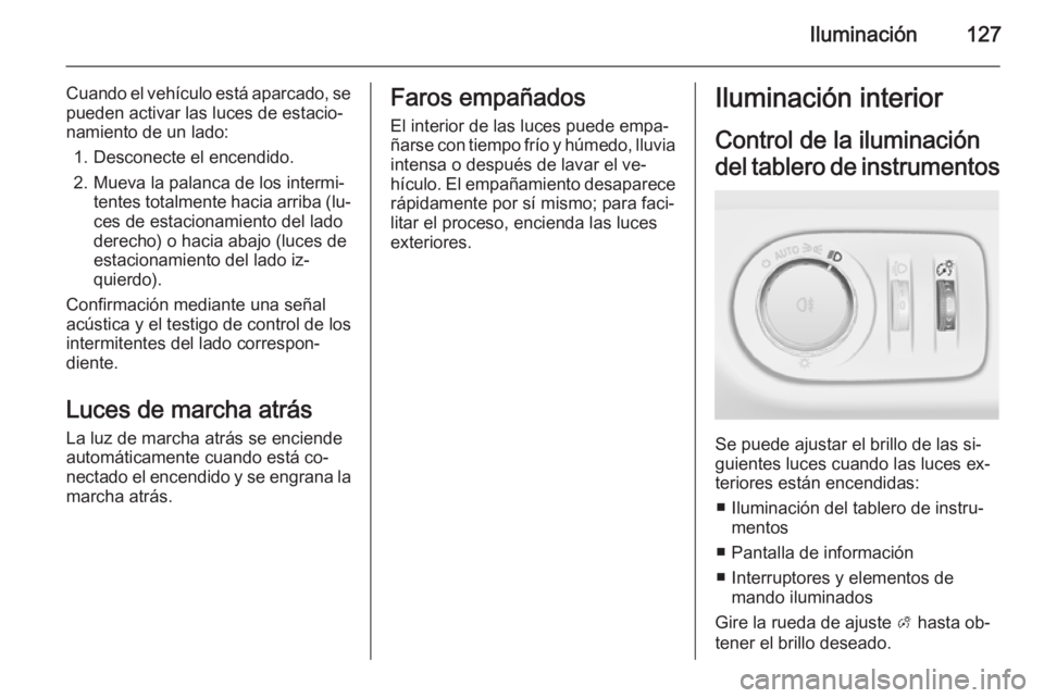 OPEL MERIVA 2014.5  Manual de Instrucciones (in Spanish) Iluminación127
Cuando el vehículo está aparcado, se
pueden activar las luces de estacio‐
namiento de un lado:
1. Desconecte el encendido.
2. Mueva la palanca de los intermi‐ tentes totalmente h