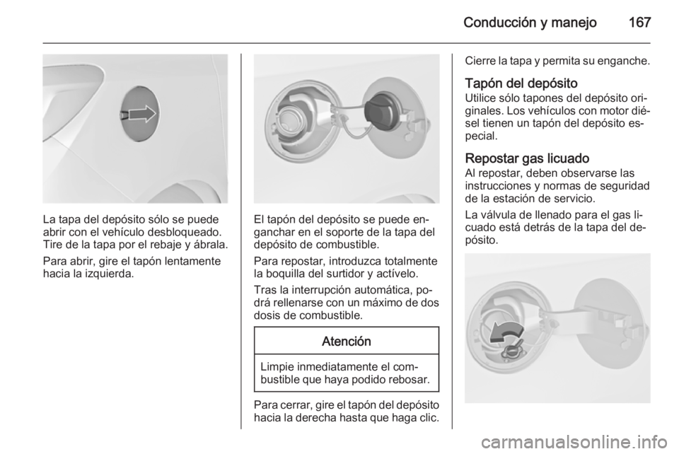 OPEL MERIVA 2014.5  Manual de Instrucciones (in Spanish) Conducción y manejo167
La tapa del depósito sólo se puede
abrir con el vehículo desbloqueado.
Tire de la tapa por el rebaje y ábrala.
Para abrir, gire el tapón lentamente
hacia la izquierda.El t