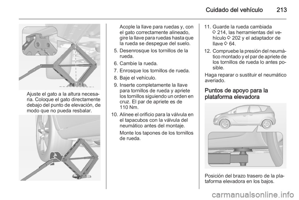 OPEL MERIVA 2014.5  Manual de Instrucciones (in Spanish) Cuidado del vehículo213
Ajuste el gato a la altura necesa‐
ria. Coloque el gato directamente
debajo del punto de elevación, de
modo que no pueda resbalar.
Acople la llave para ruedas y, con
el gat