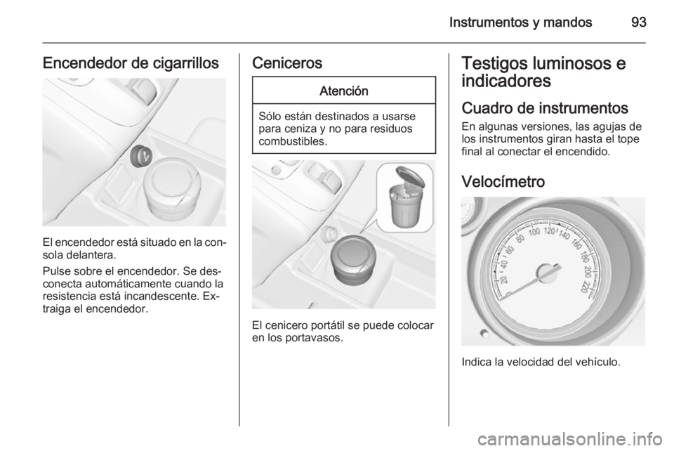 OPEL MERIVA 2014.5  Manual de Instrucciones (in Spanish) Instrumentos y mandos93Encendedor de cigarrillos
El encendedor está situado en la con‐
sola delantera.
Pulse sobre el encendedor. Se des‐
conecta automáticamente cuando la
resistencia está inca
