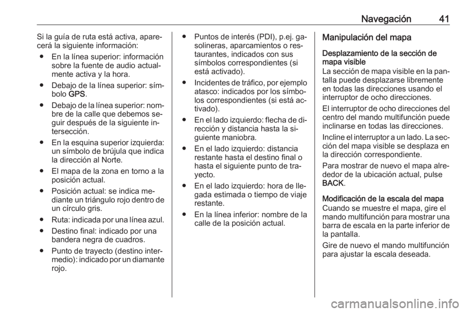 OPEL MERIVA 2016  Manual de infoentretenimiento (in Spanish) Navegación41Si la guía de ruta está activa, apare‐
cerá la siguiente información:
● En la línea superior: información sobre la fuente de audio actual‐
mente activa y la hora.
● Debajo d