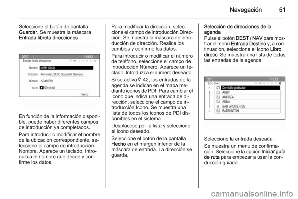 OPEL MOKKA 2014 Manual de infoentretenimiento (in Spanish) Navegación51
Seleccione el botón de pantalla
Guardar . Se muestra la máscara
Entrada libreta direcciones .
En función de la información disponi‐
ble, puede haber diferentes campos
de introducci OPEL MOKKA 2014 Manual de infoentretenimiento (in Spanish) Navegación51
Seleccione el botón de pantalla
Guardar . Se muestra la máscara
Entrada libreta direcciones .
En función de la información disponi‐
ble, puede haber diferentes campos
de introducci