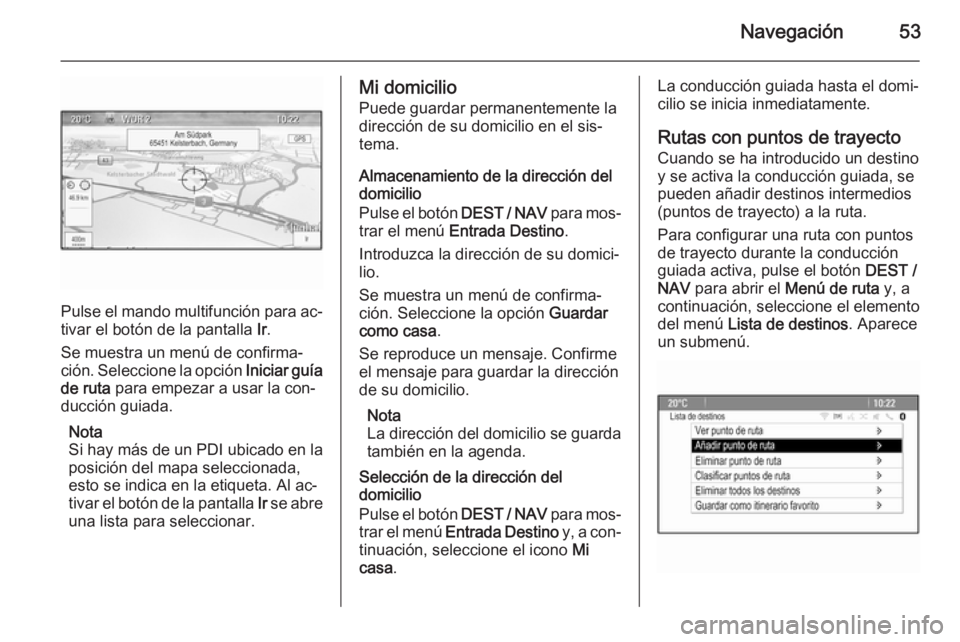OPEL MOKKA 2014 Manual de infoentretenimiento (in Spanish) Navegación53
Pulse el mando multifunción para ac‐
tivar el botón de la pantalla Ir.
Se muestra un menú de confirma‐
ción. Seleccione la opción Iniciar guía
de ruta para empezar a usar la OPEL MOKKA 2014 Manual de infoentretenimiento (in Spanish) Navegación53
Pulse el mando multifunción para ac‐
tivar el botón de la pantalla Ir.
Se muestra un menú de confirma‐
ción. Seleccione la opción Iniciar guía
de ruta para empezar a usar la
