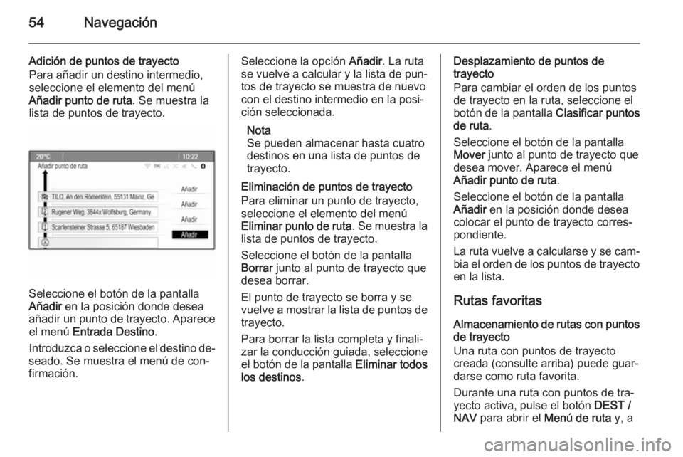 OPEL MOKKA 2014 Manual de infoentretenimiento (in Spanish) 54Navegación
Adición de puntos de trayecto
Para añadir un destino intermedio,
seleccione el elemento del menú
Añadir punto de ruta . Se muestra la
lista de puntos de trayecto.
Seleccione el botó OPEL MOKKA 2014 Manual de infoentretenimiento (in Spanish) 54Navegación
Adición de puntos de trayecto
Para añadir un destino intermedio,
seleccione el elemento del menú
Añadir punto de ruta . Se muestra la
lista de puntos de trayecto.
Seleccione el botó