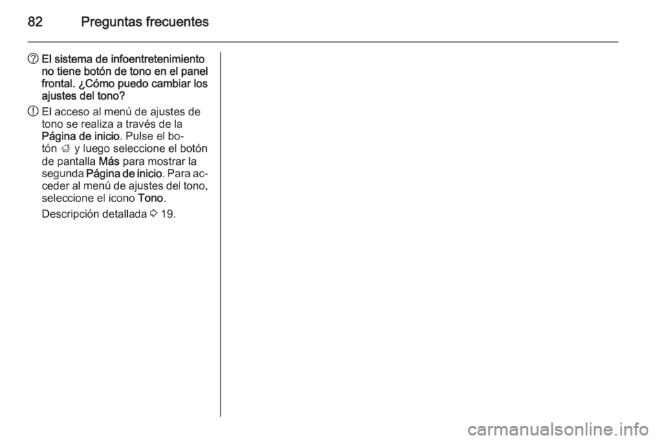 OPEL MOKKA 2015  Manual de infoentretenimiento (in Spanish) 82Preguntas frecuentes
?El sistema de infoentretenimiento
no tiene botón de tono en el panel frontal. ¿Cómo puedo cambiar los
ajustes del tono?
! El acceso al menú de ajustes de
tono se realiza a 