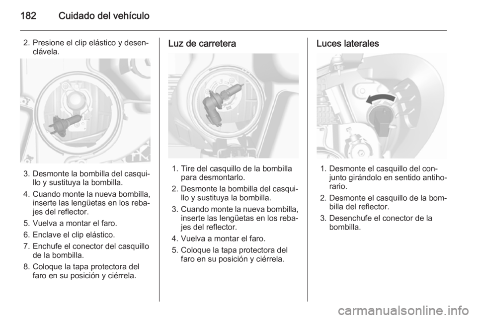 OPEL MOKKA 2015.5  Manual de Instrucciones (in Spanish) 182Cuidado del vehículo
2. Presione el clip elástico y desen‐clávela.
3. Desmonte la bombilla del casqui‐ llo y sustituya la bombilla.
4. Cuando monte la nueva bombilla,
inserte las lengüetas 