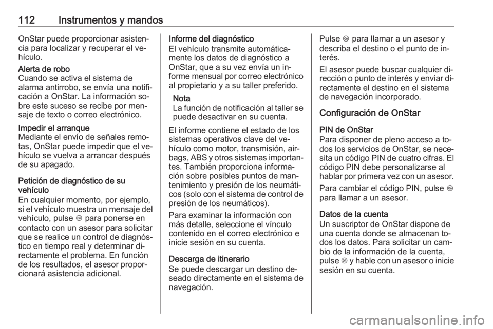 OPEL MOKKA 2016.5 Manual de Instrucciones (in Spanish) 112Instrumentos y mandosOnStar puede proporcionar asisten‐
cia para localizar y recuperar el ve‐
hículo.Alerta de robo
Cuando se activa el sistema de
alarma antirrobo, se envía una notifi‐
cac OPEL MOKKA 2016.5 Manual de Instrucciones (in Spanish) 112Instrumentos y mandosOnStar puede proporcionar asisten‐
cia para localizar y recuperar el ve‐
hículo.Alerta de robo
Cuando se activa el sistema de
alarma antirrobo, se envía una notifi‐
cac
