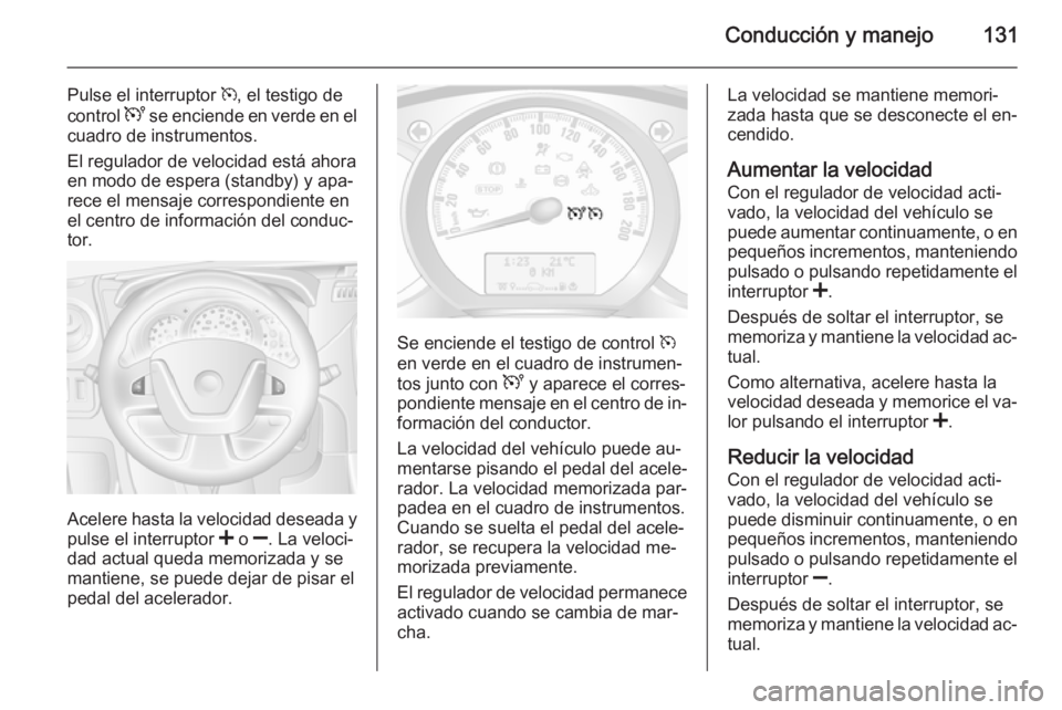 OPEL MOVANO_B 2014  Manual de Instrucciones (in Spanish) Conducción y manejo131
Pulse el interruptor m, el testigo de
control  U se enciende en verde en el
cuadro de instrumentos.
El regulador de velocidad está ahora
en modo de espera (standby) y apa‐
r