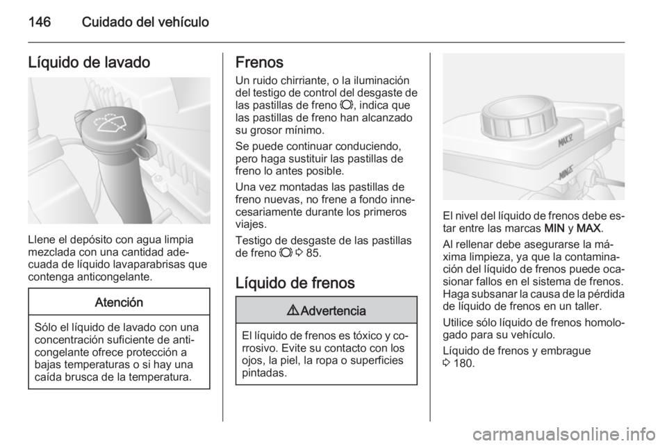 OPEL MOVANO_B 2014  Manual de Instrucciones (in Spanish) 146Cuidado del vehículoLíquido de lavado
Llene el depósito con agua limpia
mezclada con una cantidad ade‐
cuada de líquido lavaparabrisas que
contenga anticongelante.
Atención
Sólo el líquido