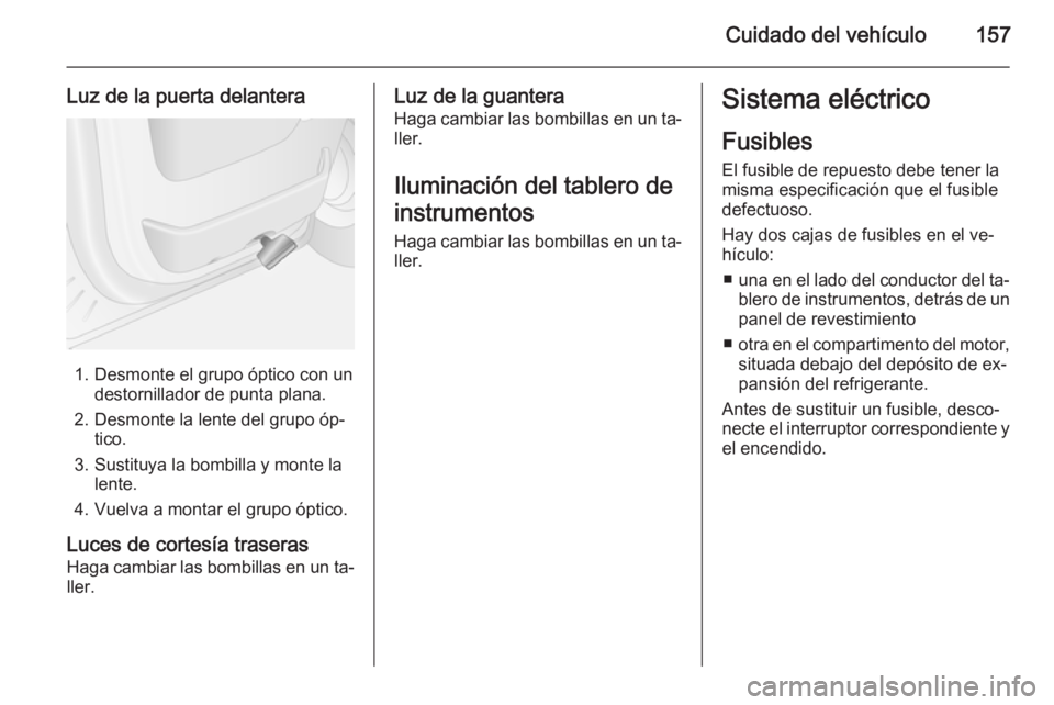 OPEL MOVANO_B 2014  Manual de Instrucciones (in Spanish) Cuidado del vehículo157
Luz de la puerta delantera
1. Desmonte el grupo óptico con undestornillador de punta plana.
2. Desmonte la lente del grupo óp‐ tico.
3. Sustituya la bombilla y monte la le