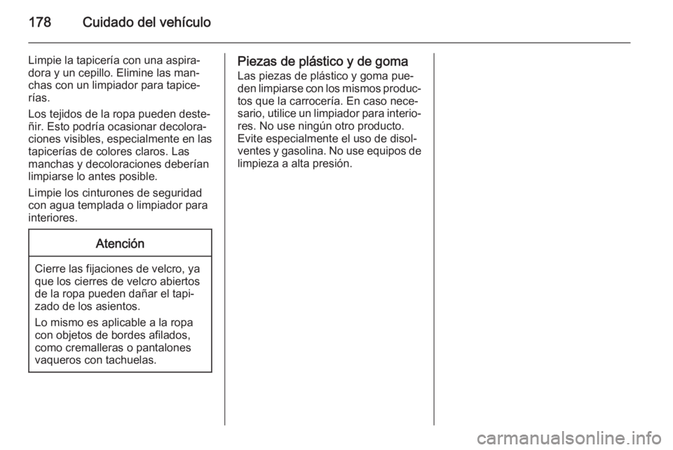 OPEL MOVANO_B 2014  Manual de Instrucciones (in Spanish) 178Cuidado del vehículo
Limpie la tapicería con una aspira‐
dora y un cepillo. Elimine las man‐
chas con un limpiador para tapice‐
rías.
Los tejidos de la ropa pueden deste‐
ñir. Esto podr