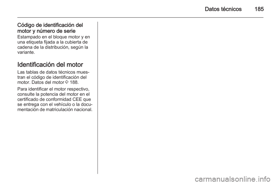 OPEL MOVANO_B 2014  Manual de Instrucciones (in Spanish) Datos técnicos185
Código de identificación del
motor y número de serie Estampado en el bloque motor y en
una etiqueta fijada a la cubierta de
cadena de la distribución, según la
variante.
Identi
