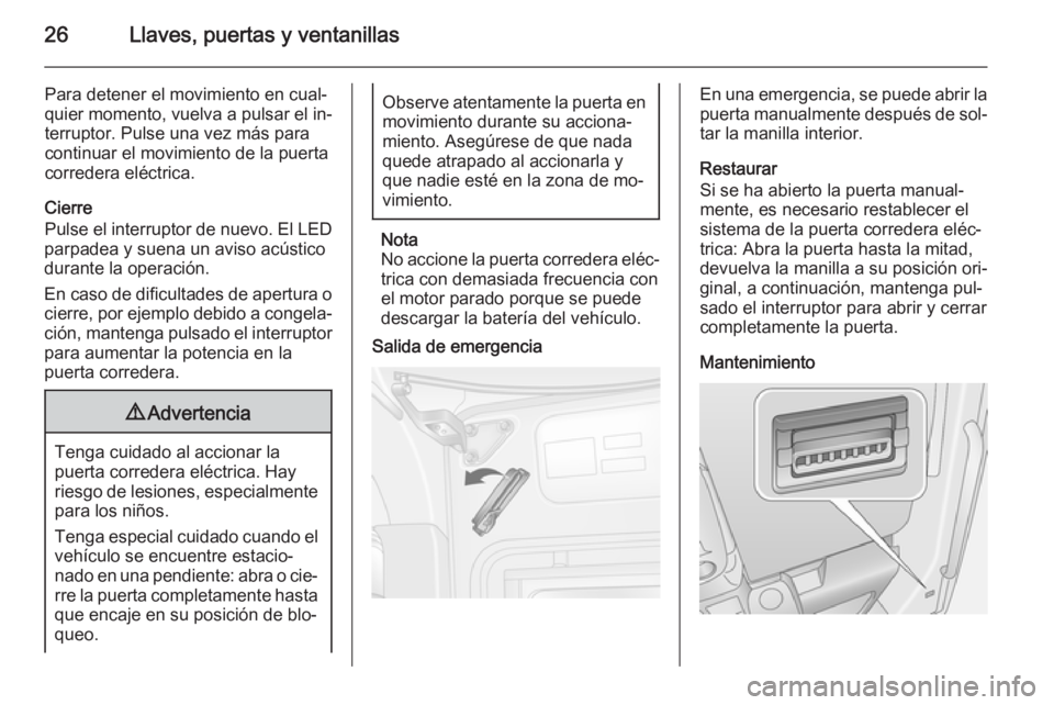 OPEL MOVANO_B 2014  Manual de Instrucciones (in Spanish) 26Llaves, puertas y ventanillas
Para detener el movimiento en cual‐
quier momento, vuelva a pulsar el in‐
terruptor. Pulse una vez más para
continuar el movimiento de la puerta
corredera eléctri